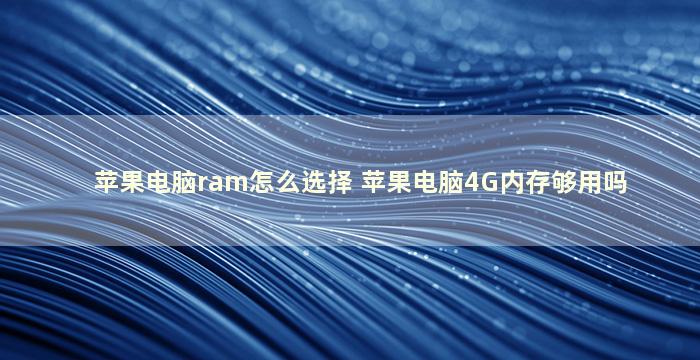 苹果电脑ram怎么选择 苹果电脑4G内存够用吗